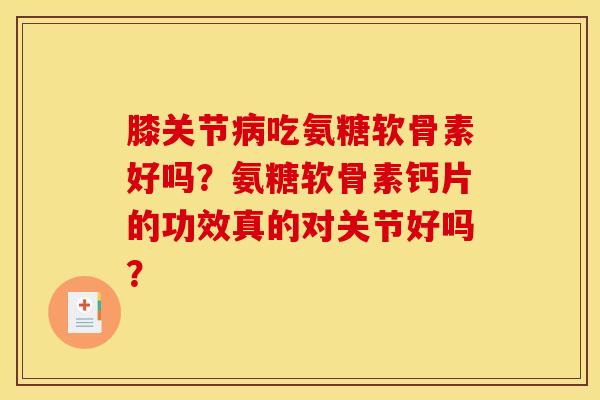 膝关节病吃氨糖软骨素好吗？氨糖软骨素钙片的功效真的对关节好吗？