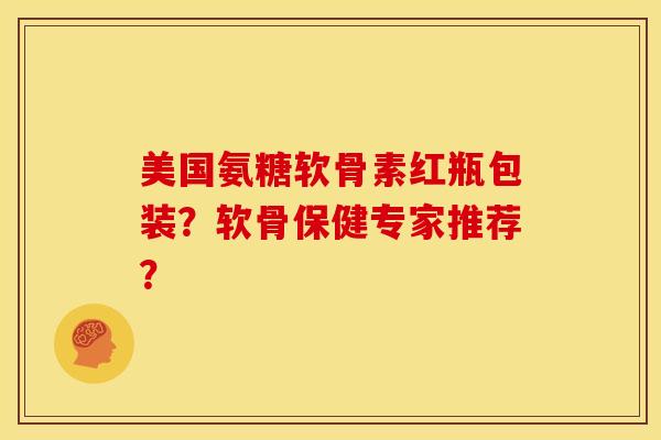 美国氨糖软骨素红瓶包装？软骨保健专家推荐？