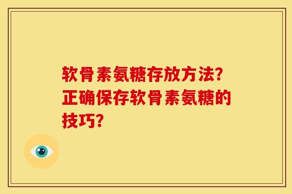 软骨素氨糖存放方法？正确保存软骨素氨糖的技巧？