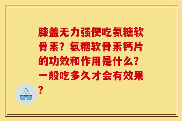 膝盖无力强便吃氨糖软骨素？氨糖软骨素钙片的功效和作用是什么？一般吃多久才会有效果？