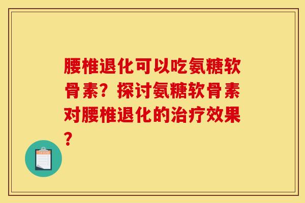 腰椎退化可以吃氨糖软骨素？探讨氨糖软骨素对腰椎退化的治疗效果？