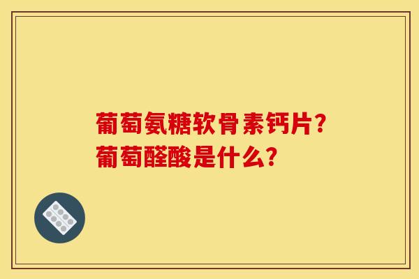 葡萄氨糖软骨素钙片？葡萄醛酸是什么？