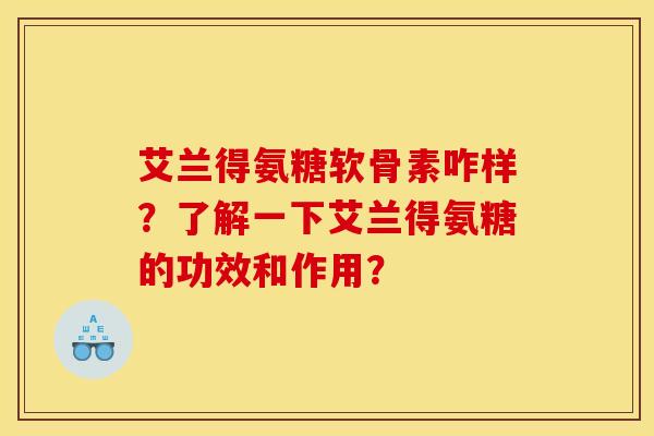 艾兰得氨糖软骨素咋样?了解一下艾兰得氨糖的功效和作用? 艾兰得氨糖软骨素咋样?了解一下艾兰得氨糖的功效和作用?