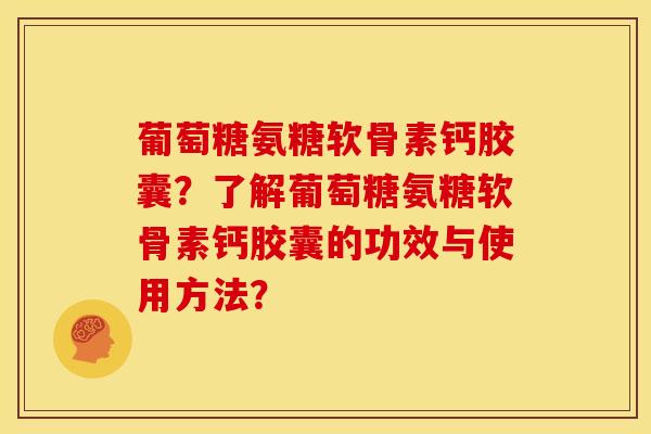 葡萄糖氨糖软骨素钙胶囊？了解葡萄糖氨糖软骨素钙胶囊的功效与使用方法？