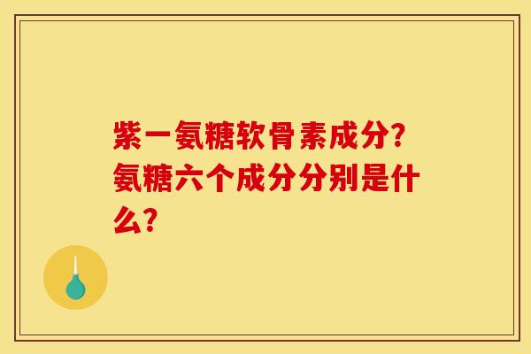 紫一氨糖软骨素成分？氨糖六个成分分别是什么？