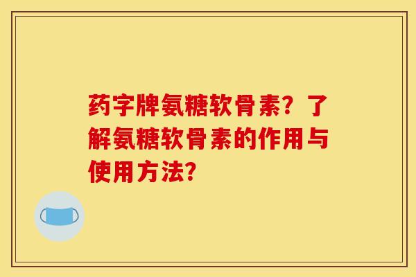 药字牌氨糖软骨素？了解氨糖软骨素的作用与使用方法？