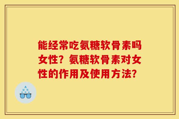 能经常吃氨糖软骨素吗女性？氨糖软骨素对女性的作用及使用方法？