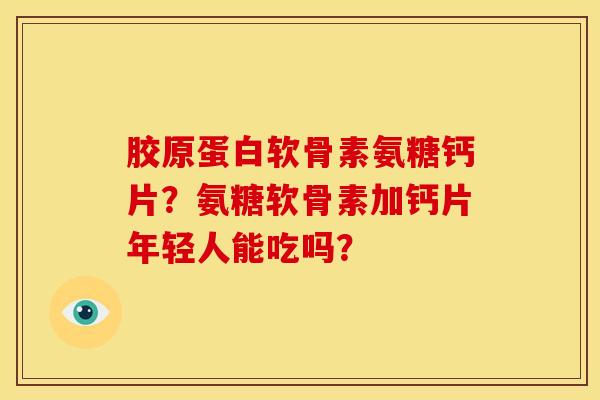 胶原蛋白软骨素氨糖钙片?氨糖软骨素加钙片年轻人能吃吗? 胶原蛋白软骨素氨糖钙片?氨糖软骨素加钙片年轻人能吃吗?