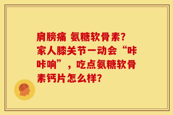 肩膀痛 氨糖软骨素？家人膝关节一动会“咔咔响”，吃点氨糖软骨素钙片怎么样？