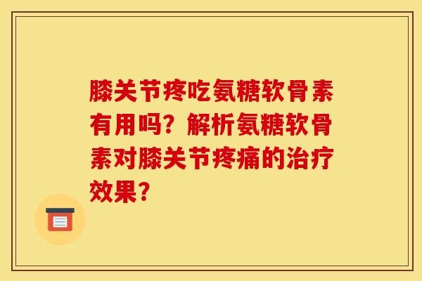 膝关节疼吃氨糖软骨素有用吗？解析氨糖软骨素对膝关节疼痛的治疗效果？