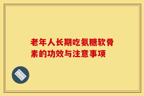 老年人长期吃氨糖软骨素的功效与注意事项