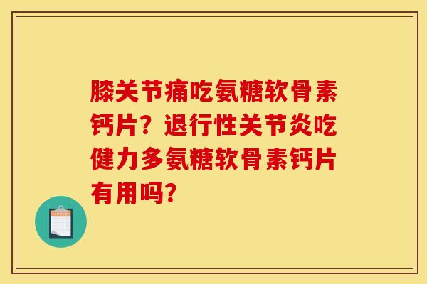 膝关节痛吃氨糖软骨素钙片？退行性关节炎吃健力多氨糖软骨素钙片有用吗？