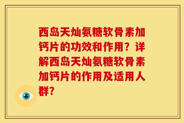 西岛天灿氨糖软骨素加钙片的功效和作用？详解西岛天灿氨糖软骨素加钙片的作用及适用人群？