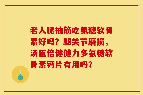 老人腿抽筋吃氨糖软骨素好吗？腿关节磨损，汤臣倍健健力多氨糖软骨素钙片有用吗？