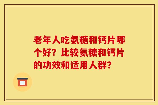 老年人吃氨糖和钙片哪个好？比较氨糖和钙片的功效和适用人群？