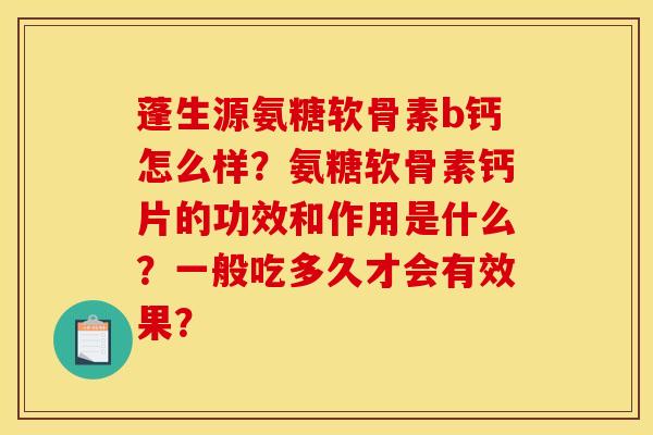蓬生源氨糖软骨素b钙怎么样?氨糖软骨素钙片的功效和作用是什么?一般吃多久才会有效果? 蓬生源氨糖软骨素b钙怎么样?氨糖软骨素钙片的功效和作用是什么?一般吃多久才会有效果?