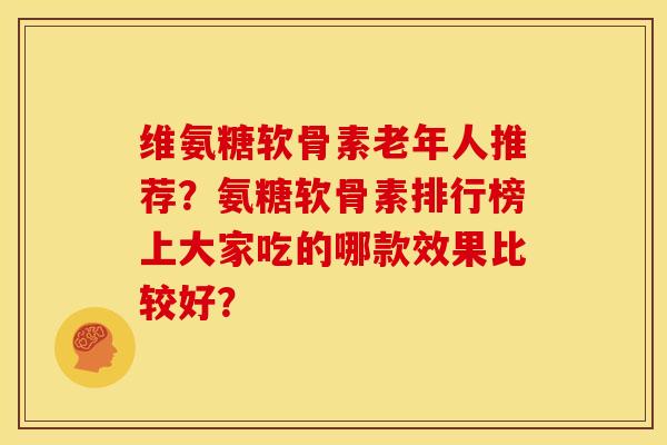 维氨糖软骨素老年人推荐？氨糖软骨素排行榜上大家吃的哪款效果比较好？