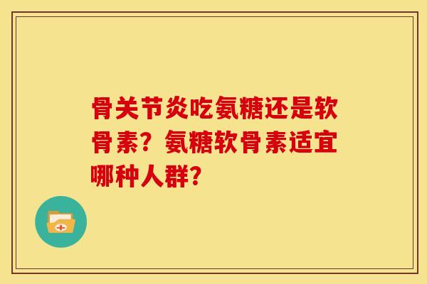 骨关节炎吃氨糖还是软骨素？氨糖软骨素适宜哪种人群？