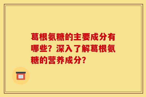 葛根氨糖的主要成分有哪些？深入了解葛根氨糖的营养成分？