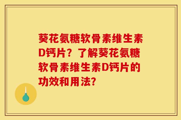葵花氨糖软骨素维生素D钙片？了解葵花氨糖软骨素维生素D钙片的功效和用法？