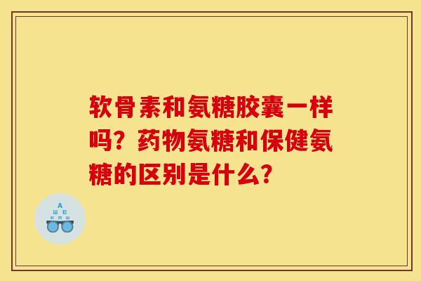 软骨素和氨糖胶囊一样吗？氨糖和保健氨糖的区别是什么？