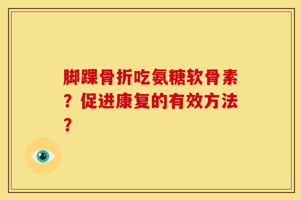 脚踝骨折吃氨糖软骨素？促进康复的有效方法？