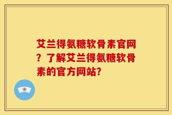 艾兰得氨糖软骨素官网？了解艾兰得氨糖软骨素的官方网站？