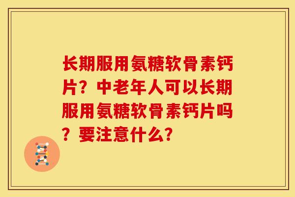 长期服用氨糖软骨素钙片？中老年人可以长期服用氨糖软骨素钙片吗？要注意什么？