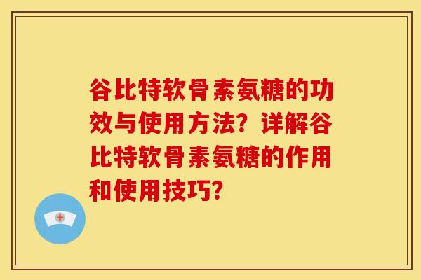 谷比特软骨素氨糖的功效与使用方法？详解谷比特软骨素氨糖的作用和使用技巧？