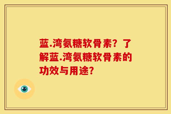 蓝.湾氨糖软骨素？了解蓝.湾氨糖软骨素的功效与用途？