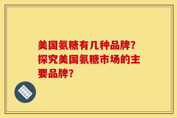 美国氨糖有几种品牌？探究美国氨糖市场的主要品牌？