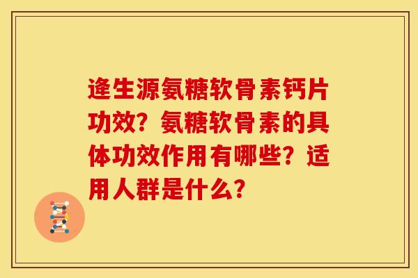 逄生源氨糖软骨素钙片功效？氨糖软骨素的具体功效作用有哪些？适用人群是什么？