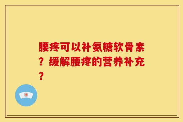 腰疼可以补氨糖软骨素？缓解腰疼的营养补充？