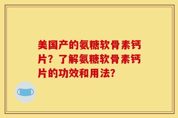 美国产的氨糖软骨素钙片？了解氨糖软骨素钙片的功效和用法？