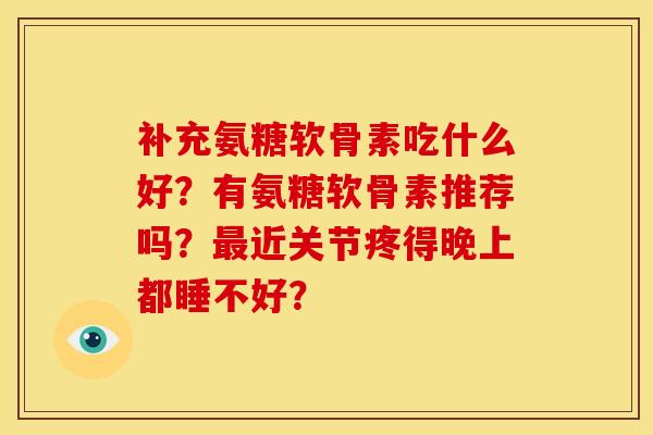 补充氨糖软骨素吃什么好？有氨糖软骨素推荐吗？最近关节疼得晚上都睡不好？