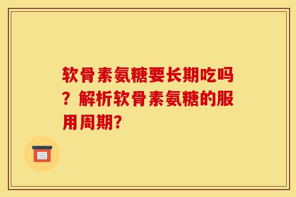 软骨素氨糖要长期吃吗？解析软骨素氨糖的服用周期？