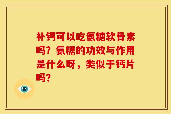 补钙可以吃氨糖软骨素吗？氨糖的功效与作用是什么呀，类似于钙片吗？
