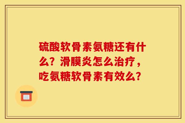 硫酸软骨素氨糖还有什么？滑膜炎怎么治疗，吃氨糖软骨素有效么？
