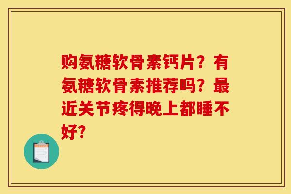 购氨糖软骨素钙片？有氨糖软骨素推荐吗？最近关节疼得晚上都睡不好？