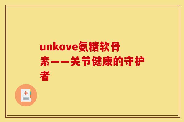 unkove氨糖软骨素——关节健康的守护者