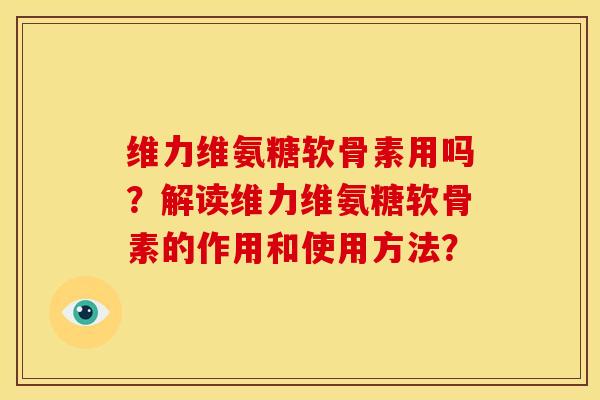 维力维氨糖软骨素用吗？解读维力维氨糖软骨素的作用和使用方法？