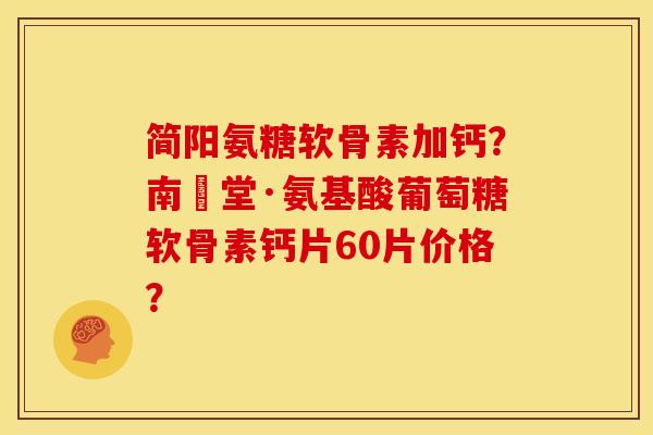 简阳氨糖软骨素加钙？南雲堂·氨基酸葡萄糖软骨素钙片60片价格？