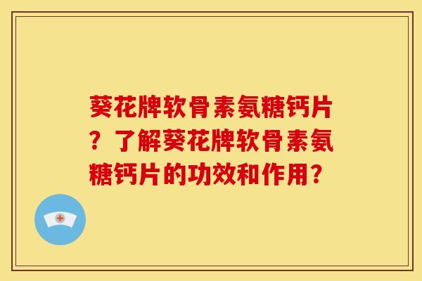 葵花牌软骨素氨糖钙片？了解葵花牌软骨素氨糖钙片的功效和作用？