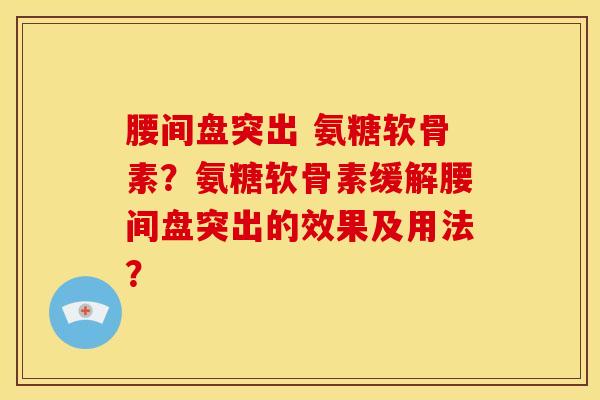 腰间盘突出 氨糖软骨素?氨糖软骨素缓解腰间盘突出的效果及用法? 腰间盘突出 氨糖软骨素?氨糖软骨素缓解腰间盘突出的效果及用法?