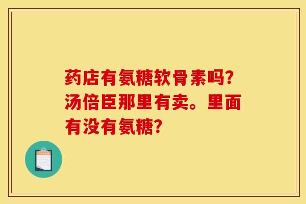 药店有氨糖软骨素吗？汤倍臣那里有卖。里面有没有氨糖？