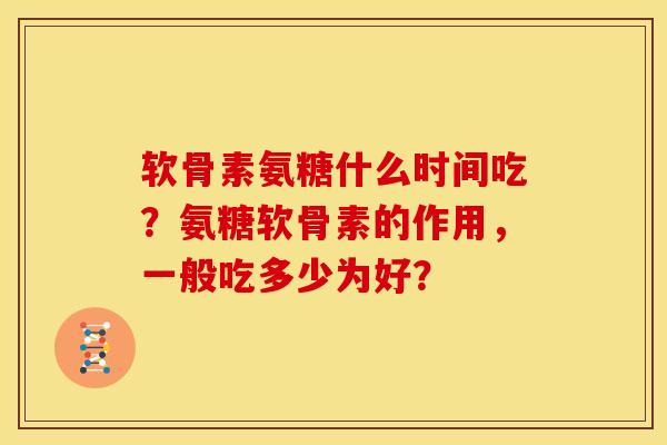 软骨素氨糖什么时间吃？氨糖软骨素的作用，一般吃多少为好？