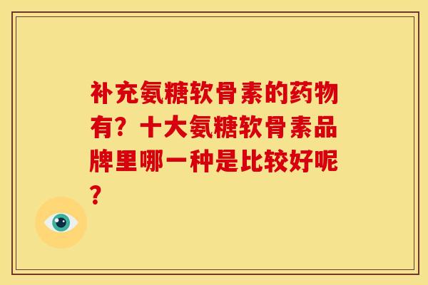 补充氨糖软骨素的药物有？十大氨糖软骨素品牌里哪一种是比较好呢？
