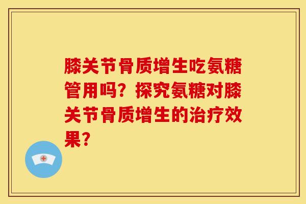 膝关节骨质增生吃氨糖管用吗？探究氨糖对膝关节骨质增生的治疗效果？