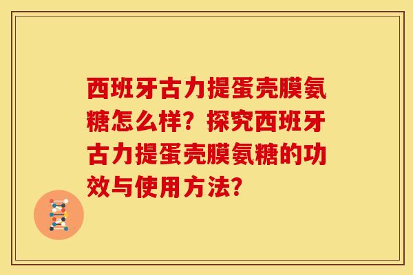西班牙古力提蛋壳膜氨糖怎么样？探究西班牙古力提蛋壳膜氨糖的功效与使用方法？