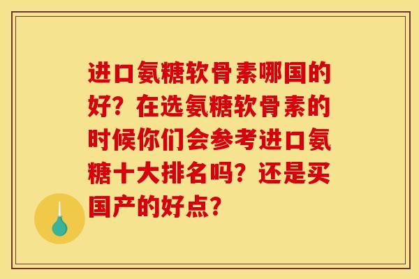 进口氨糖软骨素哪国的好？在选氨糖软骨素的时候你们会参考进口氨糖十大排名吗？还是买国产的好点？